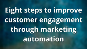 Eight steps to improve customer engagement through marketing automation