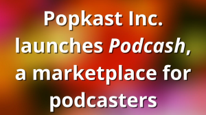 Popkast Inc. launches <i>Podcash</i>, a marketplace for podcasters