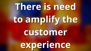 There is need to amplify the customer experience
