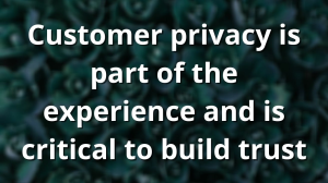 Customer privacy is part of the experience and is critical to build trust