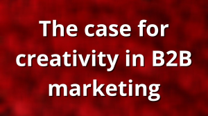 The case for creativity in B2B marketing
