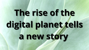 The rise of the digital planet tells a new story