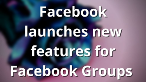 Facebook launches new features for Facebook Groups