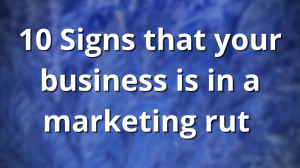 10 Signs that your business is in a marketing rut