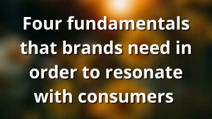 Four fundamentals that brands need in order to resonate with consumers