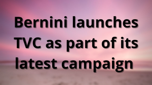 Bernini launches TVC as part of its latest campaign