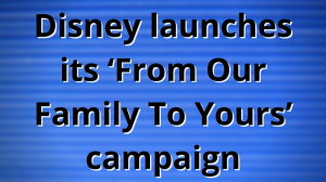 Disney launches its ‘From Our Family To Yours’ campaign