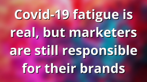 Covid-19 fatigue is real, but marketers are still responsible for their brands