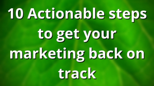 10 Actionable steps to get your marketing back on track