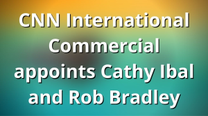 CNN International Commercial appoints Cathy Ibal and Rob Bradley