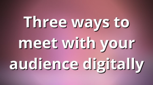 Three ways to meet with your audience digitally