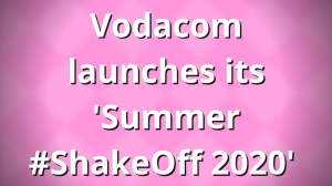 Vodacom launches its 'Summer #ShakeOff 2020'