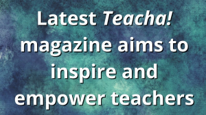 Latest <i>Teacha!</i> magazine aims to inspire and empower teachers