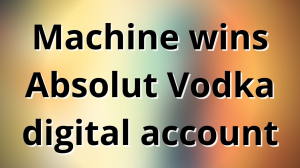 Machine wins Absolut Vodka digital account