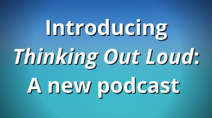 Introducing <i>Thinking Out Loud:</i> A new podcast