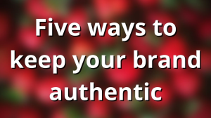 Five ways to keep your brand authentic