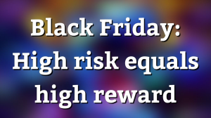 Black Friday: High risk equals high reward