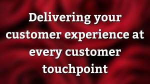 Delivering your customer experience at every customer touchpoint