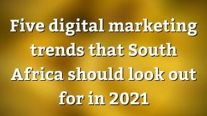 Five digital marketing trends that South Africa should look out for in 2021