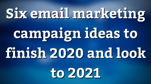 Six email marketing campaign ideas to finish 2020 and look to 2021
