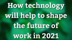 How technology will help shape the future of work in 2021
