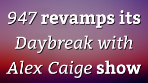 <i>947</i> revamps its <i>Daybreak with Alex Caige</i> show