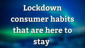 Lockdown consumer habits that are here to stay