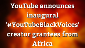 YouTube announces inaugural '#YouTubeBlackVoices' creator grantees from Africa