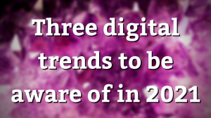 Three digital trends to be aware of in 2021