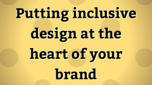 Putting inclusive design at the heart of your brand