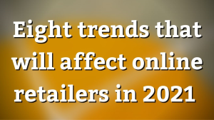 Eight trends that will affect online retailers in 2021