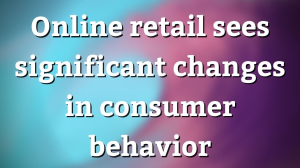 Online retail sees significant changes in consumer behavior