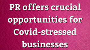 PR offers crucial opportunities for Covid-stressed businesses