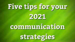 Five tips for your 2021 communication strategies