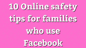 10 Online safety tips for families who use Facebook