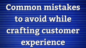 Common mistakes to avoid while crafting customer experience