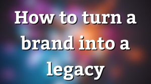 How to turn a brand into a legacy