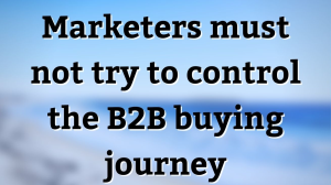 Marketers must not try to control the B2B buying journey