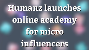 Humanz launches online academy for micro influencers