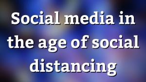 Social media in the age of social distancing
