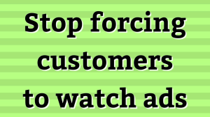 Stop forcing customers to watch ads
