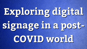 Exploring digital signage in a post-COVID world