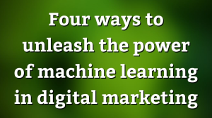Four ways to unleash the power of machine learning in digital marketing