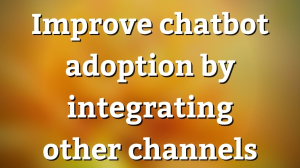 Improve chatbot adoption by integrating other channels