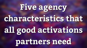 Five agency characteristics that all good activations partners need
