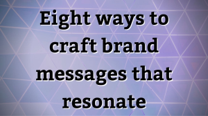 Eight ways to craft brand messages that resonate