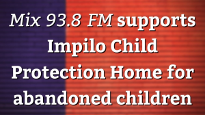 <i>Mix 93.8 FM</i> supports Impilo Child Protection Home for abandoned children