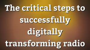 The critical steps to successfully digitally transforming radio