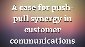 A case for push-pull synergy in customer communications
