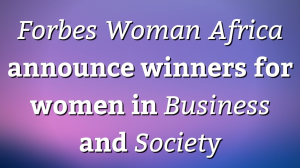 <i>Forbes Woman Africa</i> announce winners for women in <i>Business</i> and <i>Society</i>